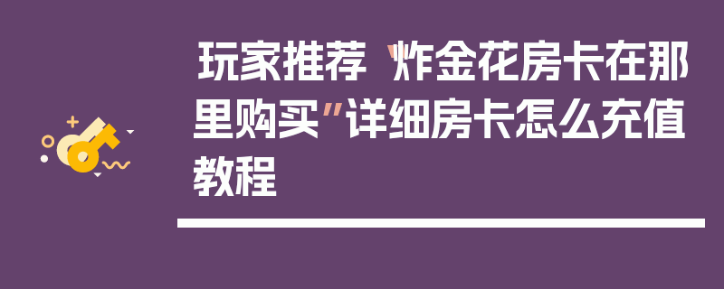 玩家推荐“炸金花房卡在那里购买”详细房卡怎么充值教程