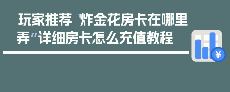 玩家推荐“炸金花房卡在哪里弄”详细房卡怎么充值教程