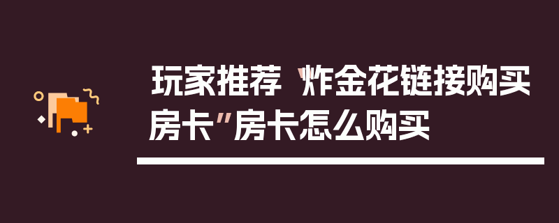 玩家推荐“炸金花链接购买房卡”房卡怎么购买