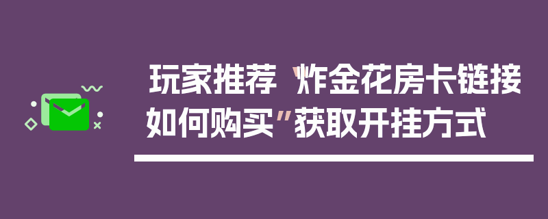 玩家推荐“炸金花房卡链接如何购买”获取开挂方式