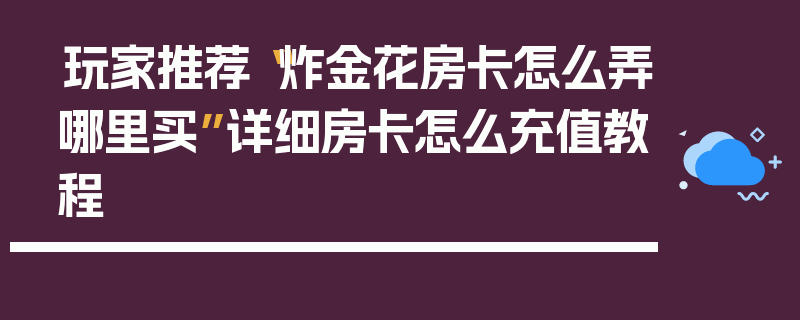 玩家推荐“炸金花房卡怎么弄哪里买”详细房卡怎么充值教程