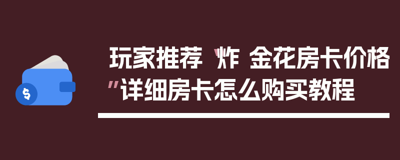 玩家推荐“炸 金花房卡价格”详细房卡怎么购买教程