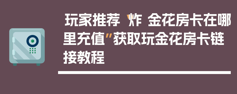 玩家推荐“炸 金花房卡在哪里充值”获取玩金花房卡链接教程