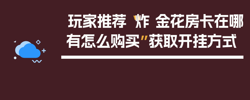 玩家推荐“炸 金花房卡在哪有怎么购买”获取开挂方式