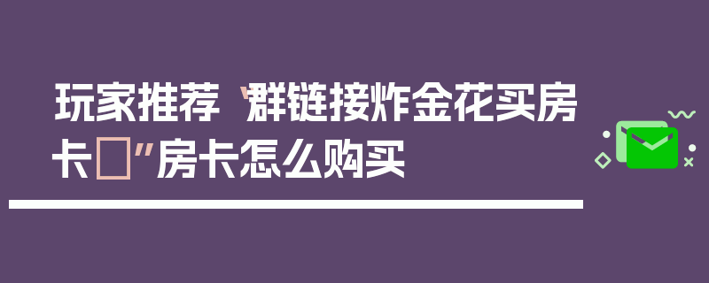 玩家推荐“群链接炸金花买房卡”房卡怎么购买
