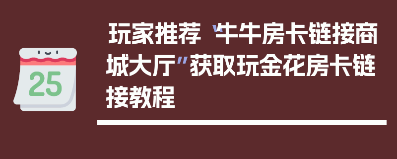 玩家推荐“牛牛房卡链接商城大厅”获取玩金花房卡链接教程