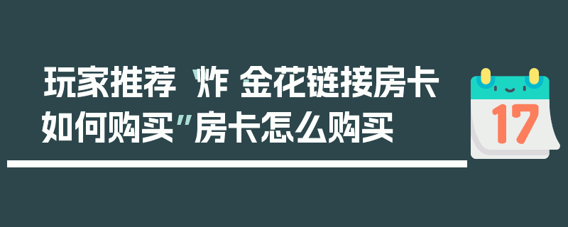 玩家推荐“炸·金花链接房卡如何购买”房卡怎么购买