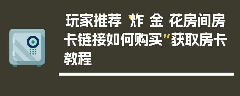 玩家推荐“炸 金 花房间房卡链接如何购买”获取房卡教程