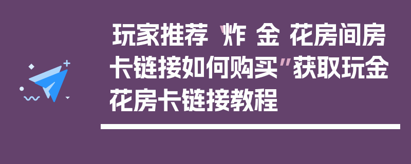 玩家推荐“炸 金 花房间房卡链接如何购买”获取玩金花房卡链接教程