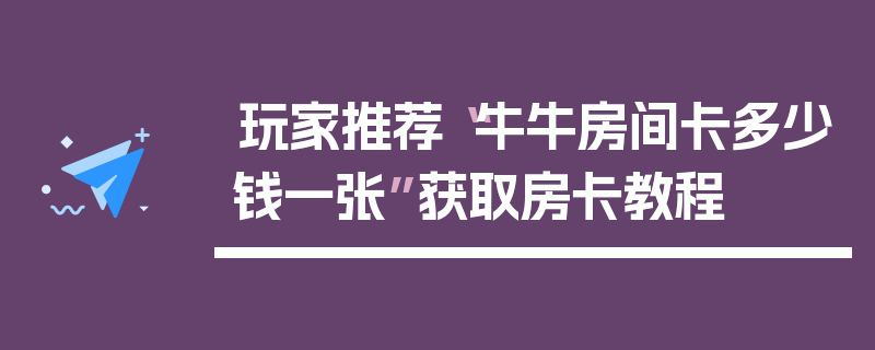 玩家推荐“牛牛房间卡多少钱一张”获取房卡教程