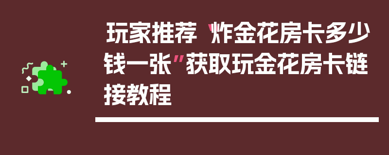 玩家推荐“炸金花房卡多少钱一张”获取玩金花房卡链接教程