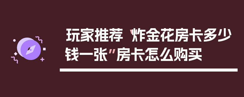 玩家推荐“炸金花房卡多少钱一张”房卡怎么购买