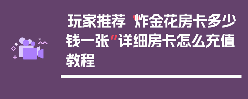 玩家推荐“炸金花房卡多少钱一张”详细房卡怎么充值教程