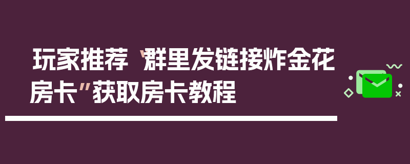 玩家推荐“群里发链接炸金花房卡”获取房卡教程