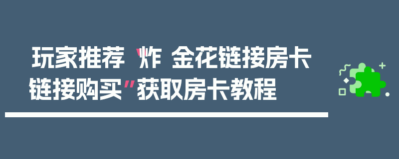 玩家推荐“炸 金花链接房卡链接购买”获取房卡教程