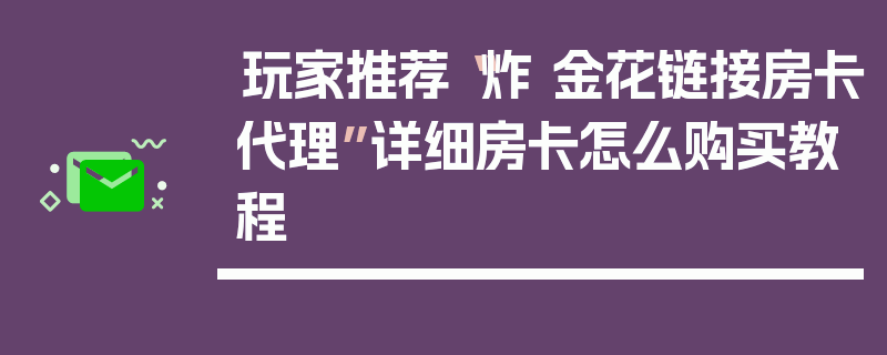 玩家推荐“炸 金花链接房卡代理”详细房卡怎么购买教程