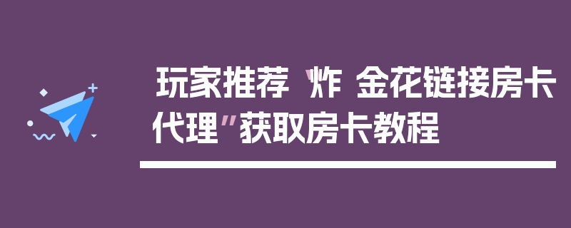 玩家推荐“炸 金花链接房卡代理”获取房卡教程