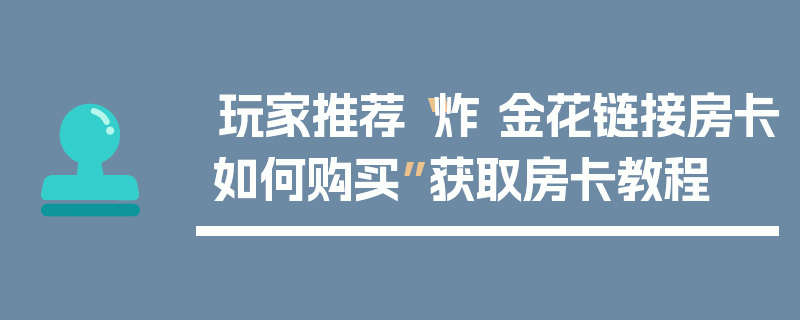玩家推荐“炸 金花链接房卡如何购买”获取房卡教程