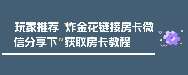玩家推荐“炸金花链接房卡微信分享下”获取房卡教程