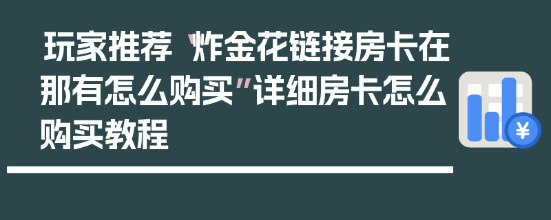玩家推荐“炸金花链接房卡在那有怎么购买”详细房卡怎么购买教程