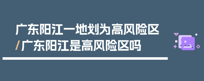 广东阳江一地划为高风险区/广东阳江是高风险区吗