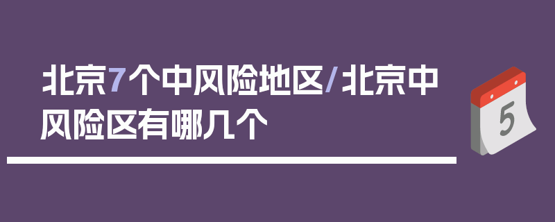 北京7个中风险地区/北京中风险区有哪几个