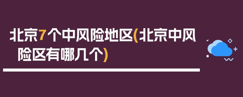 北京7个中风险地区(北京中风险区有哪几个)