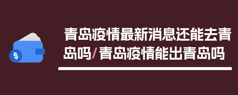 青岛疫情最新消息还能去青岛吗/青岛疫情能出青岛吗