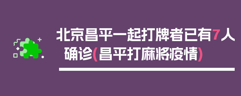 北京昌平一起打牌者已有7人确诊(昌平打麻将疫情)
