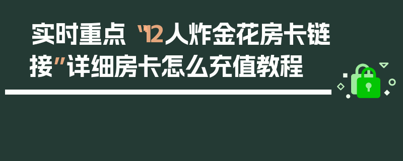 实时重点“12人炸金花房卡链接”详细房卡怎么充值教程