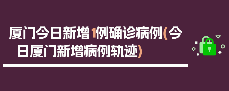 厦门今日新增1例确诊病例(今日厦门新增病例轨迹)