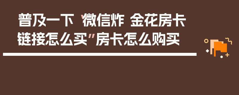 普及一下“微信炸 金花房卡链接怎么买”房卡怎么购买