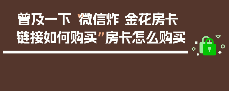 普及一下“微信炸 金花房卡链接如何购买”房卡怎么购买