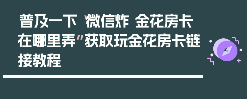 普及一下“微信炸 金花房卡在哪里弄”获取玩金花房卡链接教程