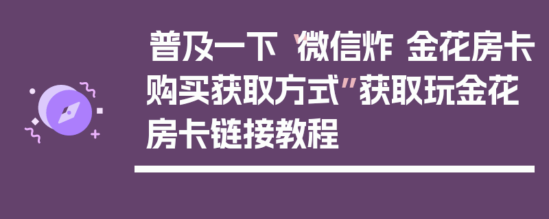 普及一下“微信炸 金花房卡购买获取方式”获取玩金花房卡链接教程