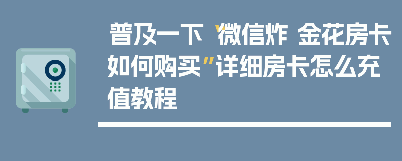 普及一下“微信炸 金花房卡如何购买”详细房卡怎么充值教程