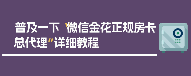 普及一下“微信金花正规房卡总代理”详细教程