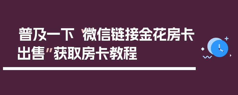 普及一下“微信链接金花房卡出售”获取房卡教程
