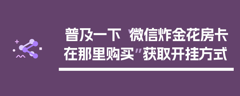 普及一下“微信炸金花房卡在那里购买”获取开挂方式
