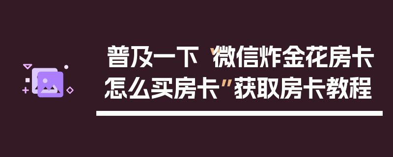 普及一下“微信炸金花房卡怎么买房卡”获取房卡教程