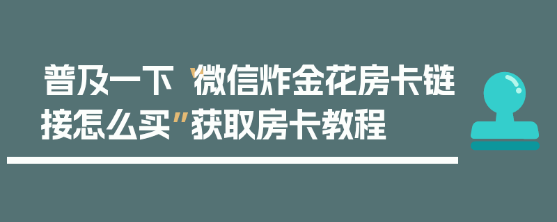 普及一下“微信炸金花房卡链接怎么买”获取房卡教程