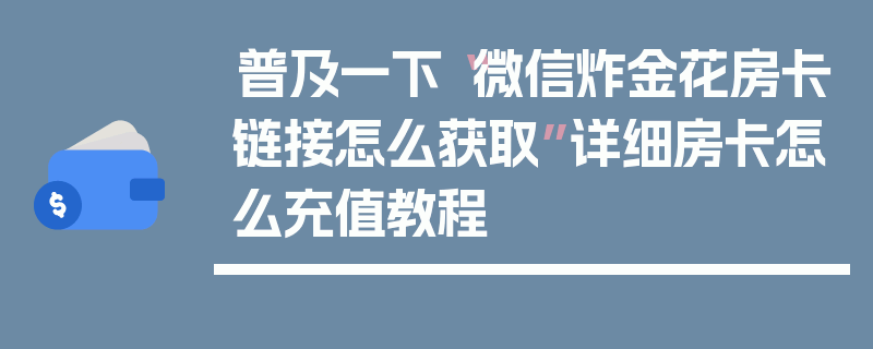 普及一下“微信炸金花房卡链接怎么获取”详细房卡怎么充值教程