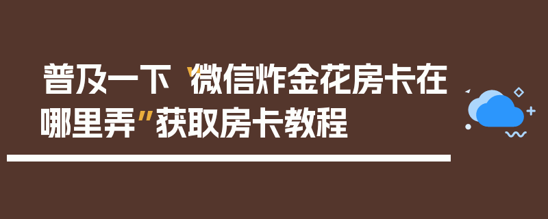 普及一下“微信炸金花房卡在哪里弄”获取房卡教程