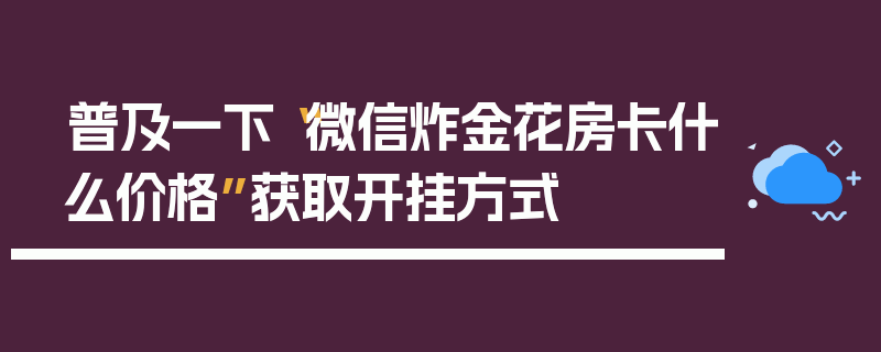 普及一下“微信炸金花房卡什么价格”获取开挂方式