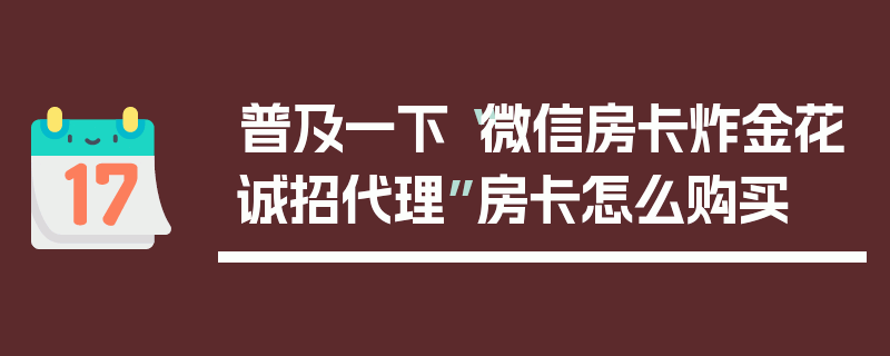 普及一下“微信房卡炸金花诚招代理”房卡怎么购买