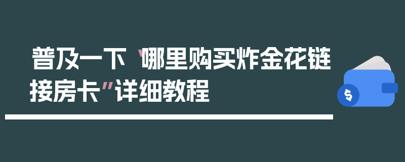 普及一下“哪里购买炸金花链接房卡”详细教程
