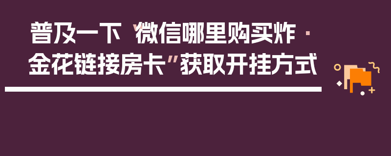 普及一下“微信哪里购买炸·金花链接房卡”获取开挂方式