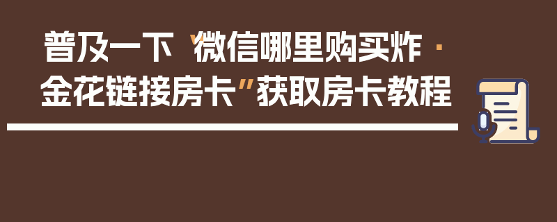 普及一下“微信哪里购买炸·金花链接房卡”获取房卡教程