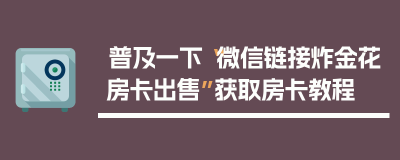 普及一下“微信链接炸金花房卡出售”获取房卡教程