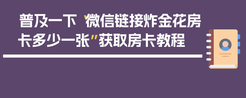 普及一下“微信链接炸金花房卡多少一张”获取房卡教程